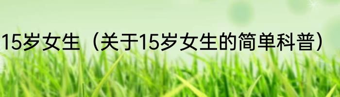 15岁女生（关于15岁女生的简单科普）