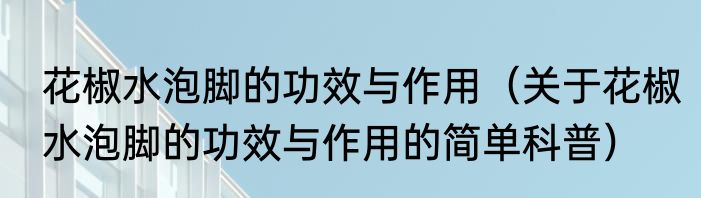 花椒水泡脚的功效与作用（关于花椒水泡脚的功效与作用的简单科普）