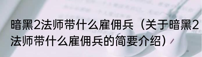 暗黑2法师带什么雇佣兵（关于暗黑2法师带什么雇佣兵的简要介绍）