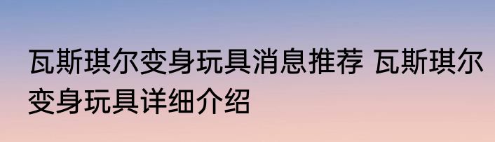 瓦斯琪尔变身玩具消息推荐 瓦斯琪尔变身玩具详细介绍
