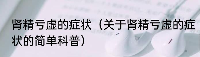 肾精亏虚的症状（关于肾精亏虚的症状的简单科普）