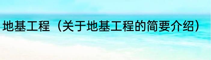 地基工程（关于地基工程的简要介绍）