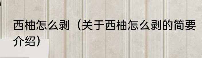 西柚怎么剥（关于西柚怎么剥的简要介绍）