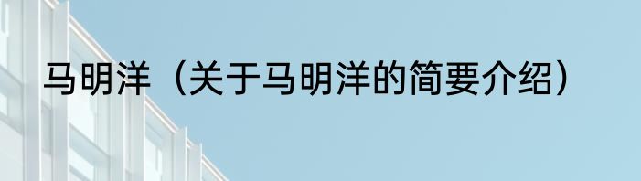 马明洋（关于马明洋的简要介绍）