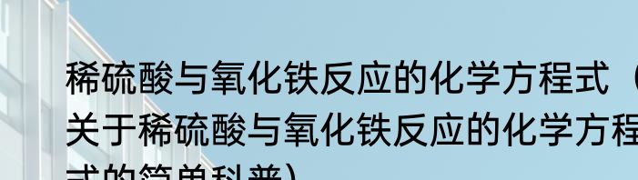 稀硫酸与氧化铁反应的化学方程式（关于稀硫酸与氧化铁反应的化学方程式的简单科普）