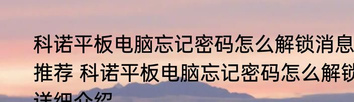 科诺平板电脑忘记密码怎么解锁消息推荐 科诺平板电脑忘记密码怎么解锁详细介绍