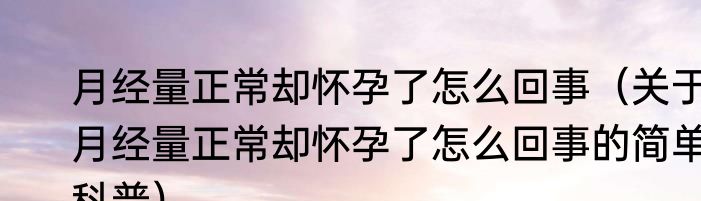 月经量正常却怀孕了怎么回事（关于月经量正常却怀孕了怎么回事的简单科普）