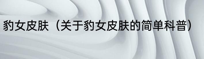 豹女皮肤（关于豹女皮肤的简单科普）