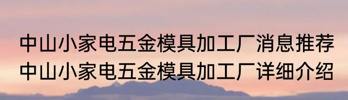 中山小家电五金模具加工厂消息推荐 中山小家电五金模具加工厂详细介绍