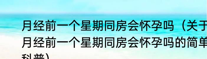 月经前一个星期同房会怀孕吗（关于月经前一个星期同房会怀孕吗的简单科普）