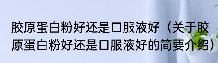 胶原蛋白粉好还是口服液好（关于胶原蛋白粉好还是口服液好的简要介绍）