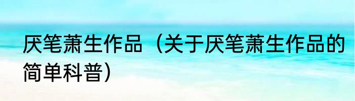 厌笔萧生作品（关于厌笔萧生作品的简单科普）