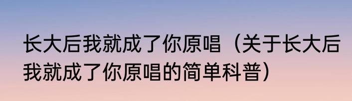 长大后我就成了你原唱（关于长大后我就成了你原唱的简单科普）
