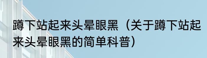 蹲下站起来头晕眼黑（关于蹲下站起来头晕眼黑的简单科普）