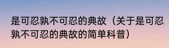 是可忍孰不可忍的典故（关于是可忍孰不可忍的典故的简单科普）
