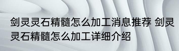 剑灵灵石精髓怎么加工消息推荐 剑灵灵石精髓怎么加工详细介绍
