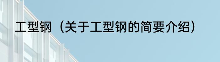 工型钢（关于工型钢的简要介绍）