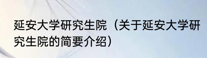 延安大学研究生院（关于延安大学研究生院的简要介绍）