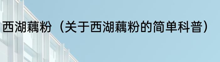 西湖藕粉（关于西湖藕粉的简单科普）