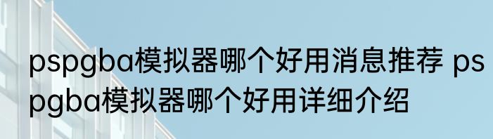 pspgba模拟器哪个好用消息推荐 pspgba模拟器哪个好用详细介绍