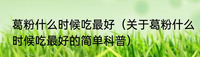 葛粉什么时候吃最好（关于葛粉什么时候吃最好的简单科普）
