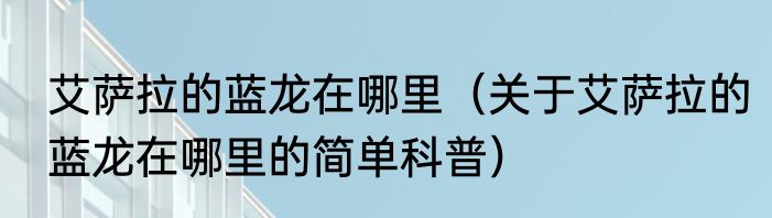 艾萨拉的蓝龙在哪里（关于艾萨拉的蓝龙在哪里的简单科普）