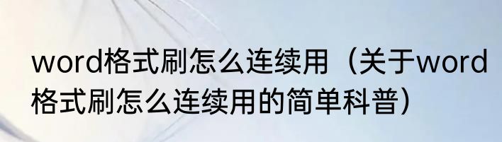 word格式刷怎么连续用（关于word格式刷怎么连续用的简单科普）