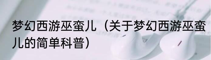 梦幻西游巫蛮儿（关于梦幻西游巫蛮儿的简单科普）