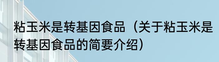 粘玉米是转基因食品（关于粘玉米是转基因食品的简要介绍）
