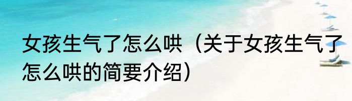 女孩生气了怎么哄（关于女孩生气了怎么哄的简要介绍）