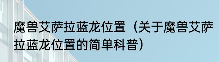 魔兽艾萨拉蓝龙位置（关于魔兽艾萨拉蓝龙位置的简单科普）