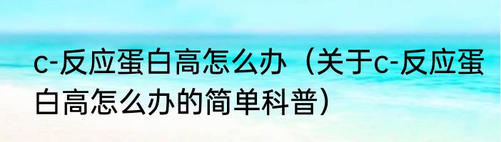 c-反应蛋白高怎么办（关于c-反应蛋白高怎么办的简单科普）