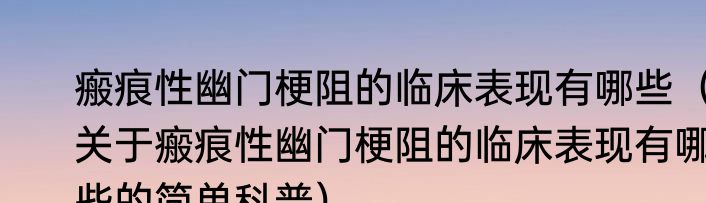 瘢痕性幽门梗阻的临床表现有哪些（关于瘢痕性幽门梗阻的临床表现有哪些的简单科普）