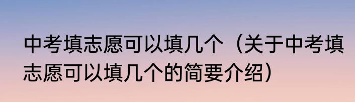 中考填志愿可以填几个（关于中考填志愿可以填几个的简要介绍）