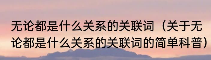 无论都是什么关系的关联词（关于无论都是什么关系的关联词的简单科普）