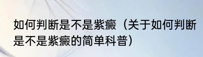 如何判断是不是紫癜（关于如何判断是不是紫癜的简单科普）