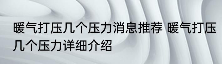 暖气打压几个压力消息推荐 暖气打压几个压力详细介绍