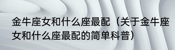 金牛座女和什么座最配（关于金牛座女和什么座最配的简单科普）