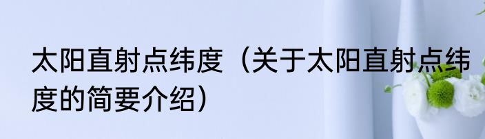 太阳直射点纬度（关于太阳直射点纬度的简要介绍）