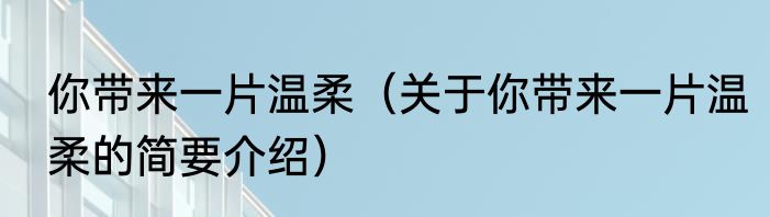 你带来一片温柔（关于你带来一片温柔的简要介绍）