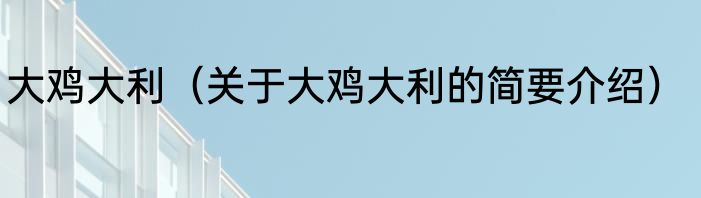 大鸡大利（关于大鸡大利的简要介绍）