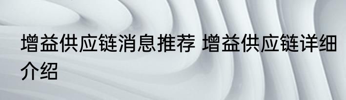 增益供应链消息推荐 增益供应链详细介绍