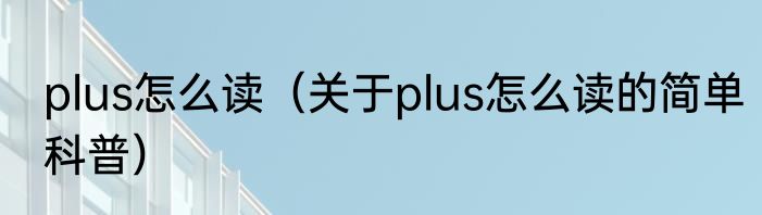 plus怎么读（关于plus怎么读的简单科普）