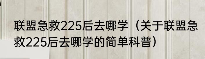 联盟急救225后去哪学（关于联盟急救225后去哪学的简单科普）
