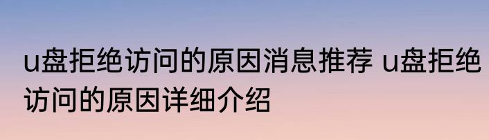 u盘拒绝访问的原因消息推荐 u盘拒绝访问的原因详细介绍