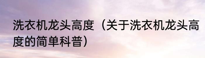 洗衣机龙头高度（关于洗衣机龙头高度的简单科普）