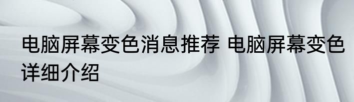 电脑屏幕变色消息推荐 电脑屏幕变色详细介绍