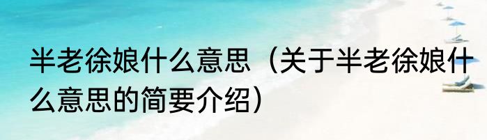 半老徐娘什么意思（关于半老徐娘什么意思的简要介绍）