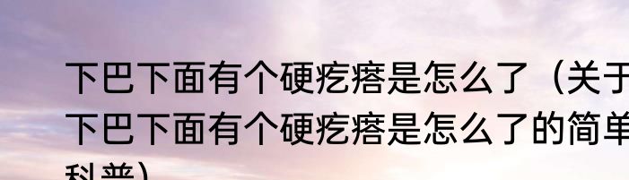 下巴下面有个硬疙瘩是怎么了（关于下巴下面有个硬疙瘩是怎么了的简单科普）