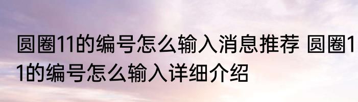 圆圈11的编号怎么输入消息推荐 圆圈11的编号怎么输入详细介绍